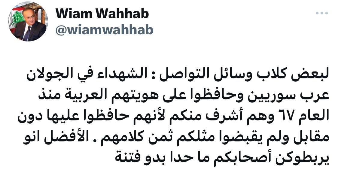 الويز السابق وئام وهاب لبعض كلاب وسائل التواصل بحسب وصفه: الشهداء في الجولان عرب سوريين وحافظوا على هويتهم العربية منذ العام ٦٧ وهم أشرف منكم لأنهم حافظوا عليها دون مقابل ولم يقبضوا مثلكم ثمن كلامهم .